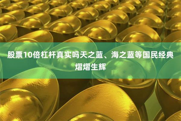股票10倍杠杆真实吗天之蓝、海之蓝等国民经典熠熠生辉