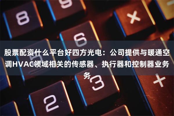 股票配资什么平台好四方光电:公司提供与暖通空调HVAC领域相关的传感器、执行器和控制器业务